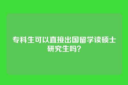 专科生可以直接出国留学读硕士研究生吗？