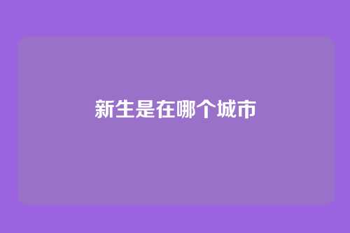 新生是在哪个城市