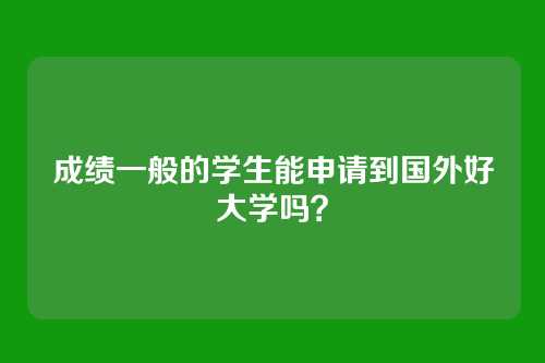 成绩一般的学生能申请到国外好大学吗？