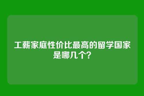 工薪家庭性价比最高的留学国家是哪几个？