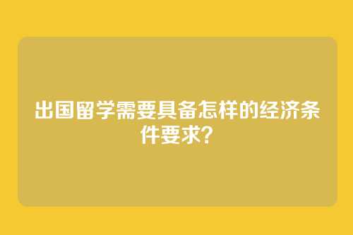 出国留学需要具备怎样的经济条件要求？