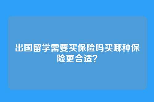 出国留学需要买保险吗买哪种保险更合适？