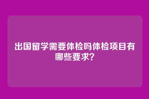 出国留学需要体检吗体检项目有哪些要求?