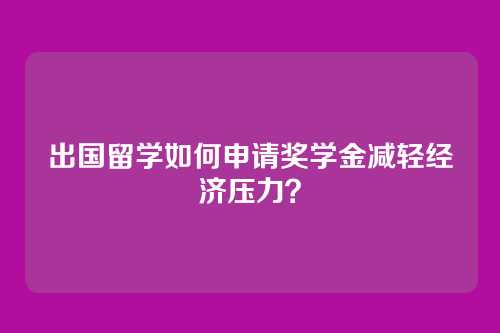 出国留学如何申请奖学金减轻经济压力？
