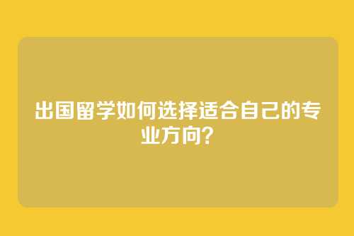 出国留学如何选择适合自己的专业方向？