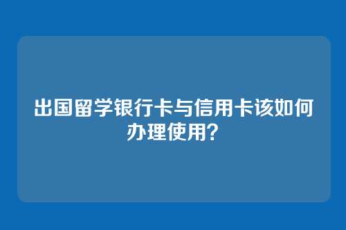 出国留学银行卡与信用卡该如何办理使用？