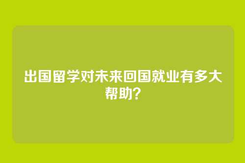 出国留学对未来回国就业有多大帮助？