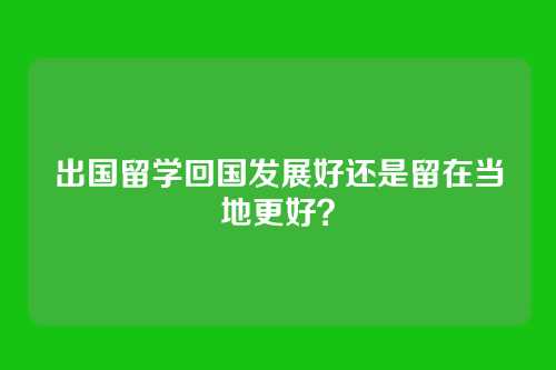 出国留学回国发展好还是留在当地更好？