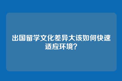 出国留学文化差异大该如何快速适应环境?