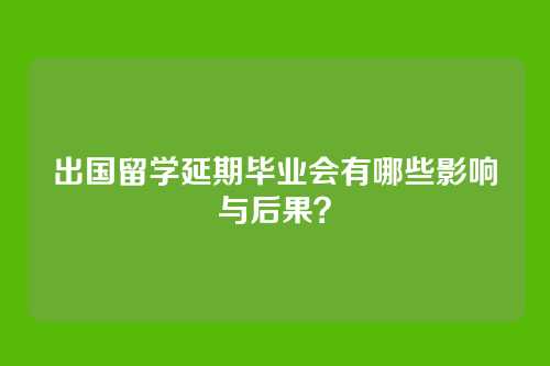 出国留学延期毕业会有哪些影响与后果?