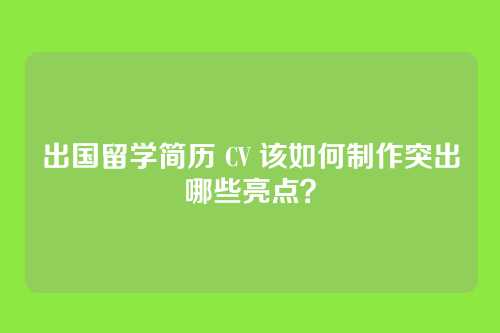 出国留学简历 CV 该如何制作突出哪些亮点？