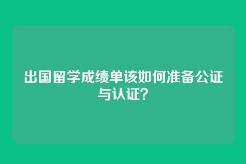 出国留学成绩单该如何准备公证与认证？
