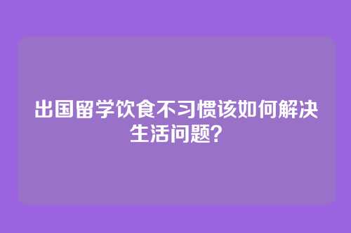 出国留学饮食不习惯该如何解决生活问题?