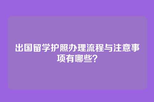 出国留学护照办理流程与注意事项有哪些？