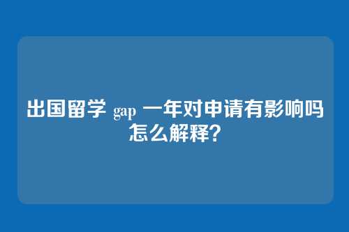 出国留学 gap 一年对申请有影响吗怎么解释？