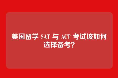 美国留学 SAT 与 ACT 考试该如何选择备考？