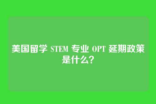 美国留学 STEM 专业 OPT 延期政策是什么？