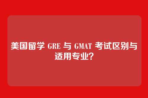 美国留学 GRE 与 GMAT 考试区别与适用专业?