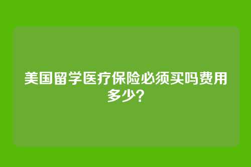 美国留学医疗保险必须买吗费用多少？
