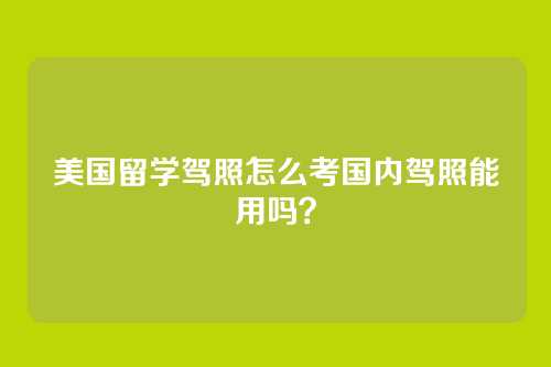美国留学驾照怎么考国内驾照能用吗?