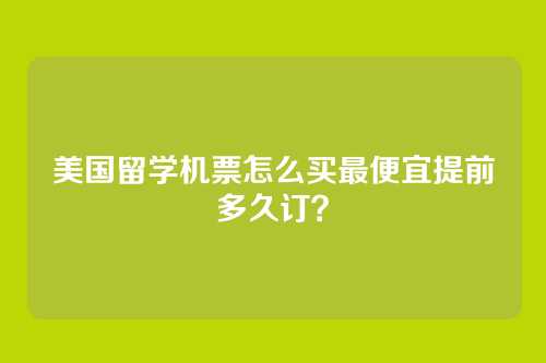 美国留学机票怎么买最便宜提前多久订？