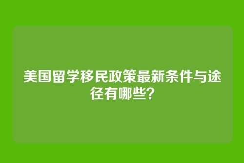 美国留学移民政策最新条件与途径有哪些?