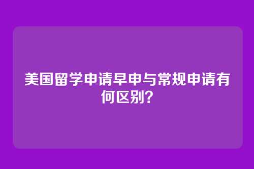 美国留学申请早申与常规申请有何区别？