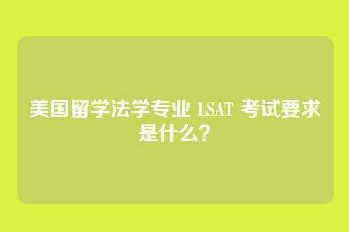 美国留学法学专业 LSAT 考试要求是什么?