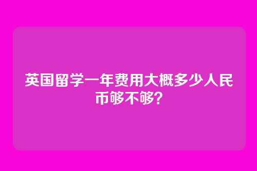 英国留学一年费用大概多少人民币够不够？