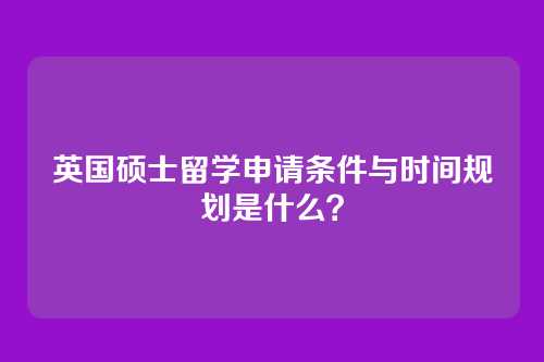 英国硕士留学申请条件与时间规划是什么?