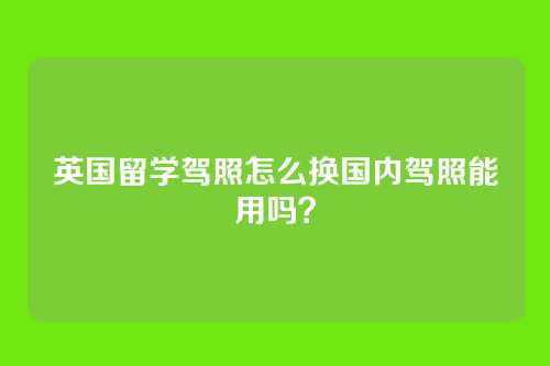 英国留学驾照怎么换国内驾照能用吗？