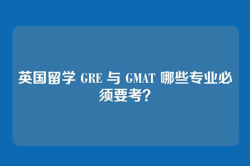 英国留学 GRE 与 GMAT 哪些专业必须要考?