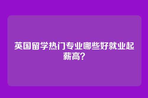 英国留学热门专业哪些好就业起薪高？