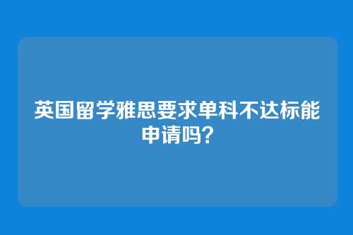 英国留学雅思要求单科不达标能申请吗？