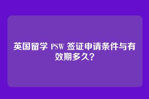 英国留学 PSW 签证申请条件与有效期多久?