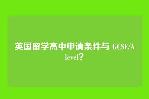 英国留学高中申请条件与 GCSE/A–level?