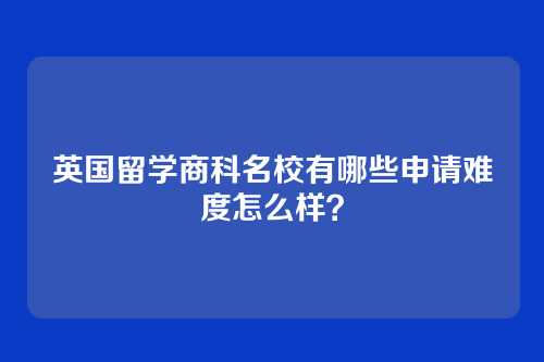 英国留学商科名校有哪些申请难度怎么样？