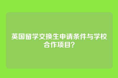 英国留学交换生申请条件与学校合作项目？