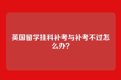 英国留学挂科补考与补考不过怎么办？