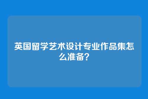 英国留学艺术设计专业作品集怎么准备？