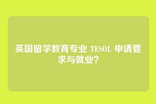 英国留学教育专业 TESOL 申请要求与就业？