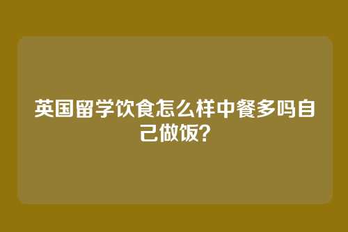 英国留学饮食怎么样中餐多吗自己做饭？