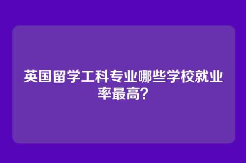 英国留学工科专业哪些学校就业率最高？