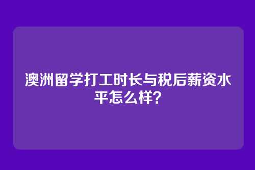 澳洲留学打工时长与税后薪资水平怎么样？