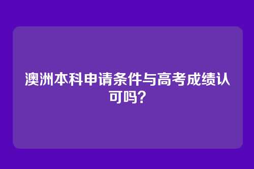 澳洲本科申请条件与高考成绩认可吗？