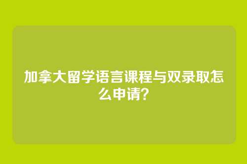 加拿大留学语言课程与双录取怎么申请？