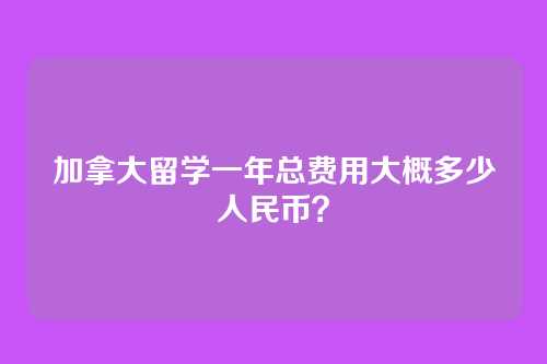 加拿大留学一年总费用大概多少人民币？