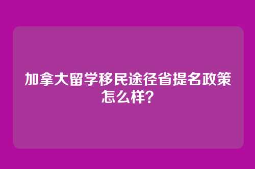 加拿大留学移民途径省提名政策怎么样？