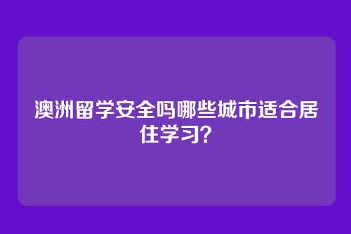 澳洲留学安全吗哪些城市适合居住学习？