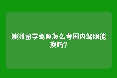 澳洲留学驾照怎么考国内驾照能换吗？